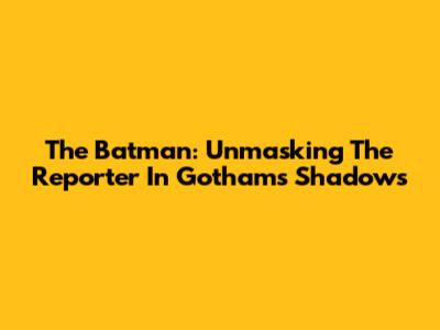 The Batman: Unmasking The Reporter In Gotham's Shadows