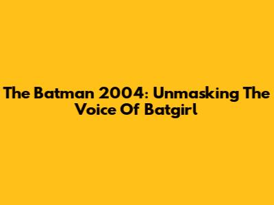 The Batman 2004: Unmasking The Voice Of Batgirl