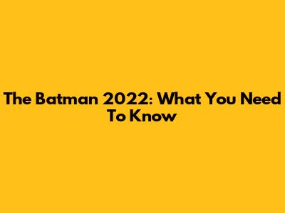 The Batman 2022: What You Need To Know