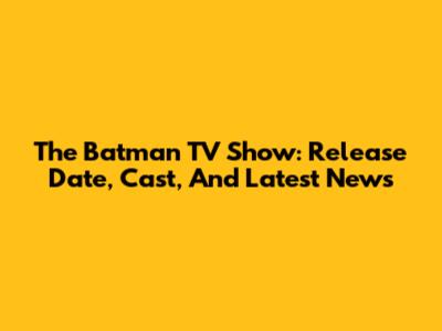 The Batman TV Show: Release Date, Cast, And Latest News
