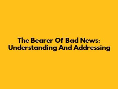 The Bearer Of Bad News: Understanding And Addressing