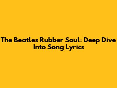 The Beatles' Rubber Soul: Deep Dive Into Song Lyrics