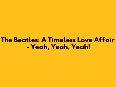 The Beatles: A Timeless Love Affair - Yeah, Yeah, Yeah!