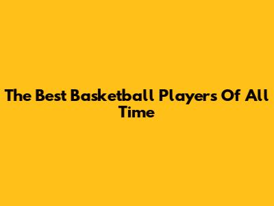 The Best Basketball Players Of All Time