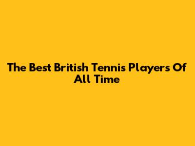 The Best British Tennis Players Of All Time