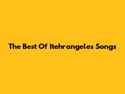 The Best Of Itehrangeles Songs