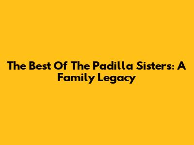 The Best Of The Padilla Sisters: A Family Legacy