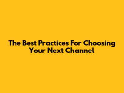 The Best Practices For Choosing Your Next Channel