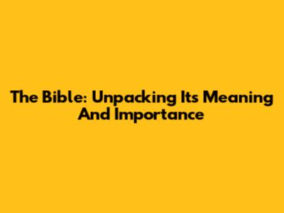 The Bible: Unpacking Its Meaning And Importance