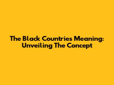 The Black Countries Meaning: Unveiling The Concept