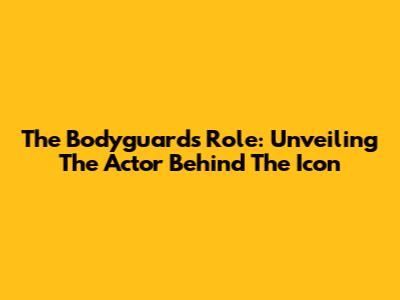 The Bodyguard's Role: Unveiling The Actor Behind The Icon