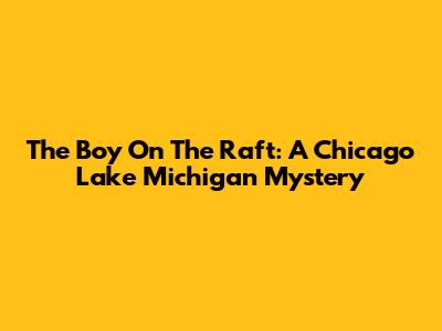 The Boy On The Raft: A Chicago Lake Michigan Mystery