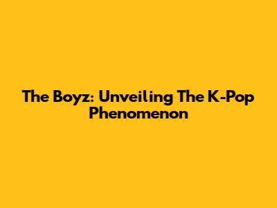 The Boyz: Unveiling The K-Pop Phenomenon