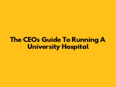 The CEO's Guide To Running A University Hospital