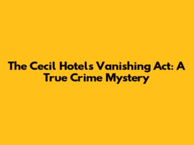 The Cecil Hotel's Vanishing Act: A True Crime Mystery