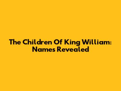 The Children Of King William: Names Revealed