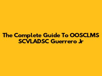 The Complete Guide To OOSCLMS SCVLADSC Guerrero Jr