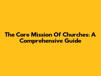 The Core Mission Of Churches: A Comprehensive Guide