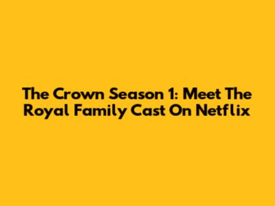 The Crown Season 1: Meet The Royal Family Cast On Netflix