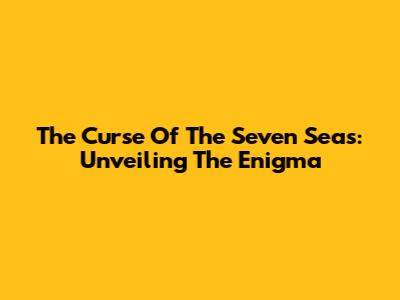 The Curse Of The Seven Seas: Unveiling The Enigma