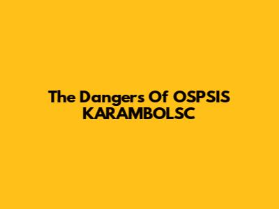 The Dangers Of OSPSIS KARAMBOLSC