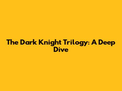 The Dark Knight Trilogy: A Deep Dive