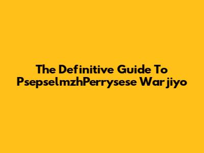 The Definitive Guide To "PsepselmzhPerrysese Warjiyo"