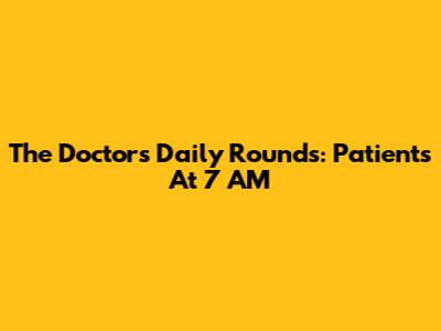 The Doctor's Daily Rounds: Patients At 7 AM