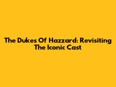 The Dukes Of Hazzard: Revisiting The Iconic Cast