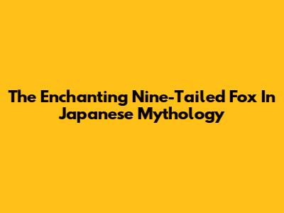 The Enchanting Nine-Tailed Fox In Japanese Mythology