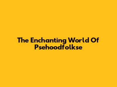 The Enchanting World Of Psehoodfolkse