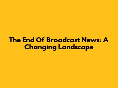 The End Of Broadcast News: A Changing Landscape
