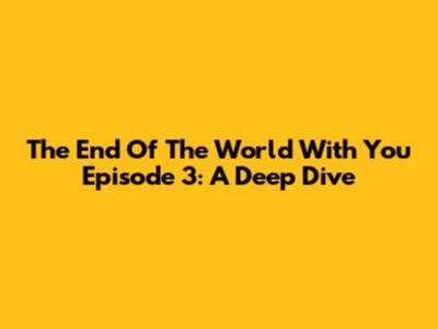 The End Of The World With You Episode 3: A Deep Dive
