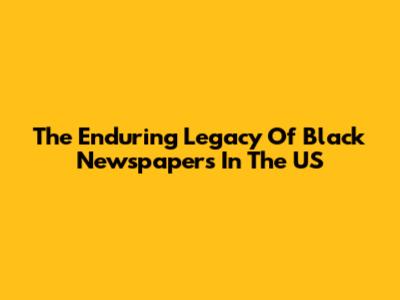 The Enduring Legacy Of Black Newspapers In The US