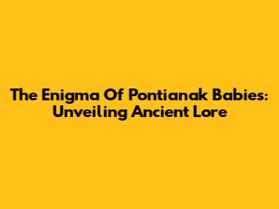 The Enigma Of Pontianak Babies: Unveiling Ancient Lore