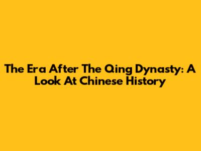 The Era After The Qing Dynasty: A Look At Chinese History
