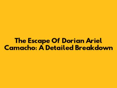 The Escape Of Dorian Ariel Camacho: A Detailed Breakdown