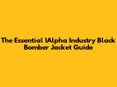 The Essential IAlpha Industry Black Bomber Jacket Guide