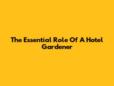 The Essential Role Of A Hotel Gardener