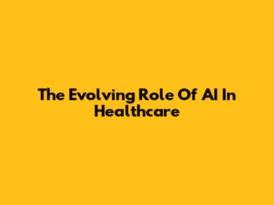 The Evolving Role Of AI In Healthcare
