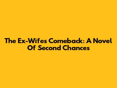 The Ex-Wife's Comeback: A Novel Of Second Chances
