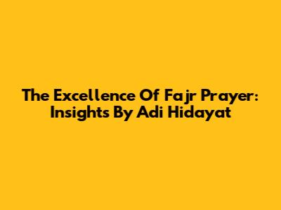 The Excellence Of Fajr Prayer: Insights By Adi Hidayat