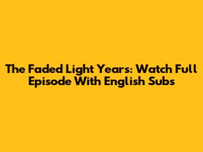 The Faded Light Years: Watch Full Episode With English Subs