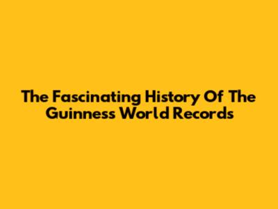 The Fascinating History Of The Guinness World Records