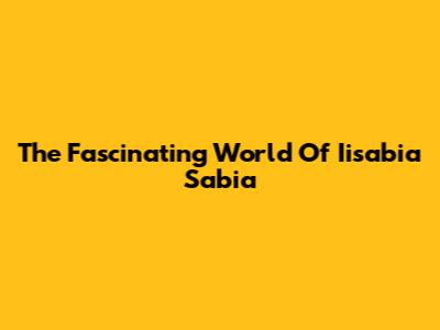 The Fascinating World Of Iisabia Sabia