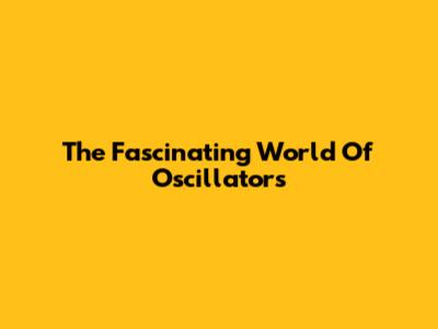 The Fascinating World Of Oscillators