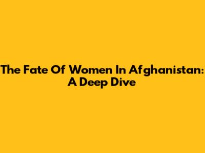 The Fate Of Women In Afghanistan: A Deep Dive