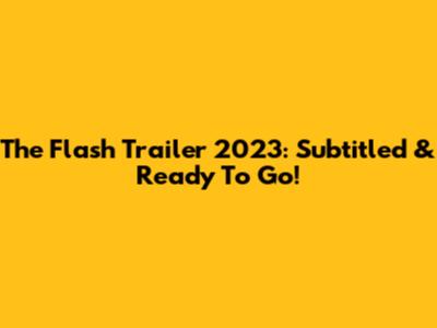 The Flash Trailer 2023: Subtitled & Ready To Go!