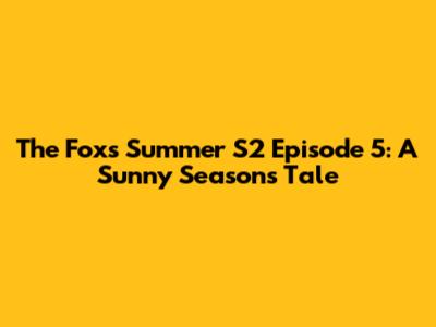 The Fox's Summer S2 Episode 5: A Sunny Season's Tale