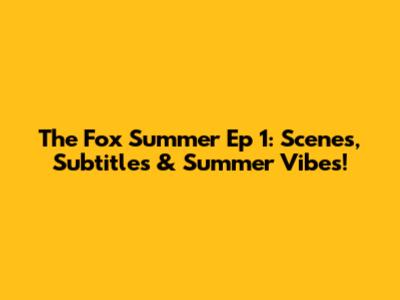 The Fox Summer Ep 1: Scenes, Subtitles & Summer Vibes!